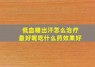 低血糖出汗怎么治疗最好呢吃什么药效果好