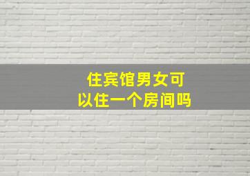 住宾馆男女可以住一个房间吗