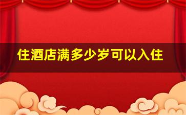 住酒店满多少岁可以入住