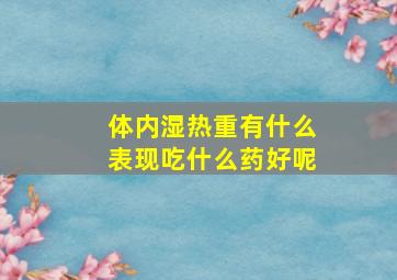 体内湿热重有什么表现吃什么药好呢