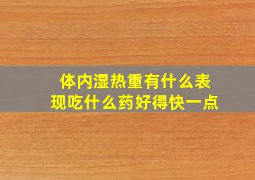 体内湿热重有什么表现吃什么药好得快一点