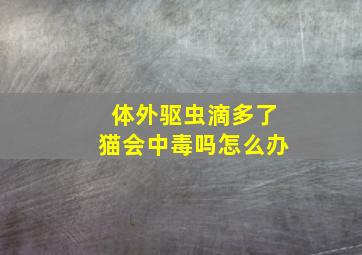 体外驱虫滴多了猫会中毒吗怎么办