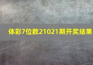 体彩7位数21021期开奖结果