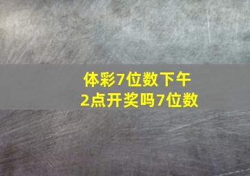 体彩7位数下午2点开奖吗7位数