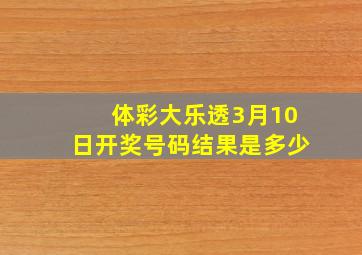 体彩大乐透3月10日开奖号码结果是多少