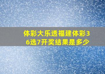 体彩大乐透福建体彩36选7开奖结果是多少