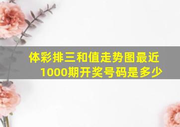 体彩排三和值走势图最近1000期开奖号码是多少