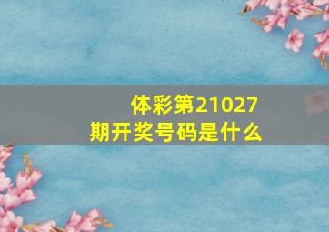 体彩第21027期开奖号码是什么