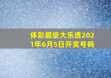 体彩超级大乐透2021年6月5日开奖号码