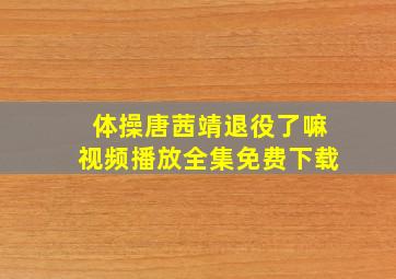 体操唐茜靖退役了嘛视频播放全集免费下载