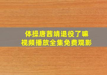 体操唐茜靖退役了嘛视频播放全集免费观影