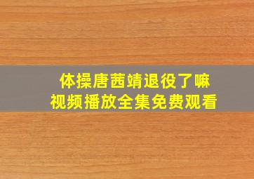 体操唐茜靖退役了嘛视频播放全集免费观看