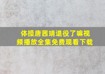 体操唐茜靖退役了嘛视频播放全集免费观看下载