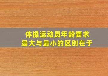 体操运动员年龄要求最大与最小的区别在于