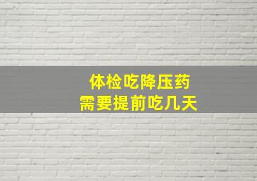 体检吃降压药需要提前吃几天