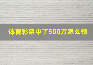 体育彩票中了500万怎么领