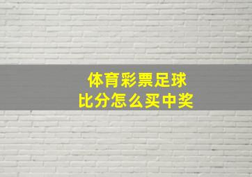 体育彩票足球比分怎么买中奖