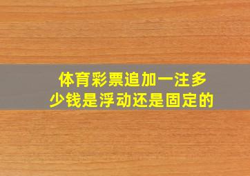 体育彩票追加一注多少钱是浮动还是固定的