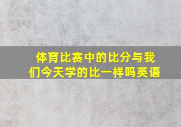 体育比赛中的比分与我们今天学的比一样吗英语