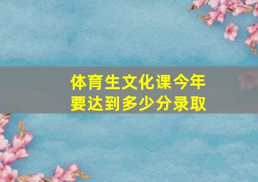 体育生文化课今年要达到多少分录取