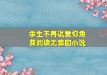 余生不再说爱你免费阅读无弹窗小说