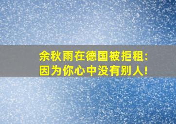 余秋雨在德国被拒租:因为你心中没有别人!