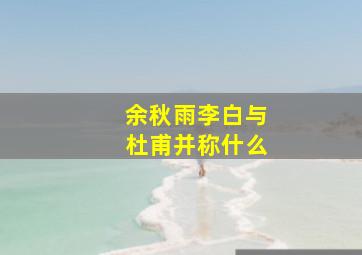 余秋雨李白与杜甫并称什么