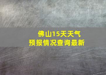 佛山15天天气预报情况查询最新