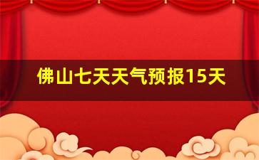 佛山七天天气预报15天