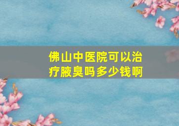 佛山中医院可以治疗腋臭吗多少钱啊