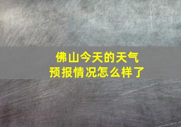 佛山今天的天气预报情况怎么样了