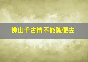 佛山千古情不能随便去