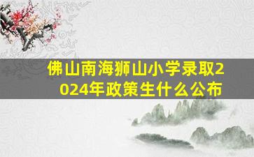 佛山南海狮山小学录取2024年政策生什么公布