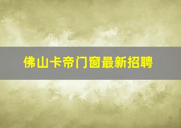 佛山卡帝门窗最新招聘