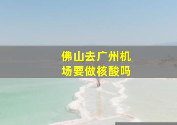 佛山去广州机场要做核酸吗