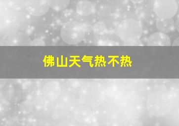 佛山天气热不热