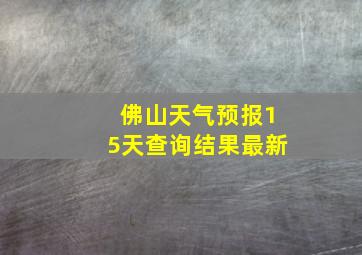 佛山天气预报15天查询结果最新