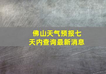 佛山天气预报七天内查询最新消息