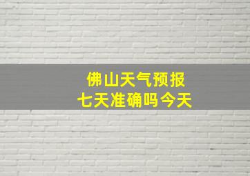 佛山天气预报七天准确吗今天