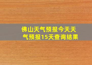 佛山天气预报今天天气预报15天查询结果