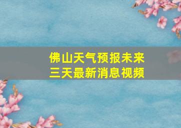 佛山天气预报未来三天最新消息视频