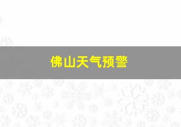 佛山天气预警