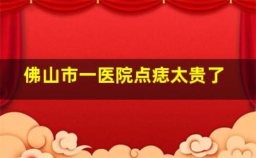 佛山市一医院点痣太贵了