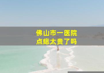 佛山市一医院点痣太贵了吗