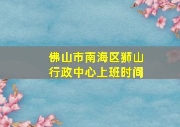 佛山市南海区狮山行政中心上班时间