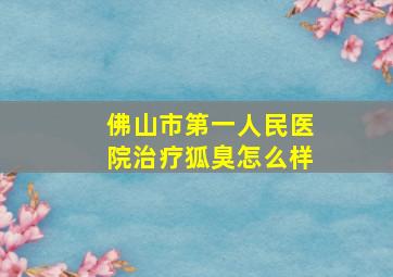 佛山市第一人民医院治疗狐臭怎么样