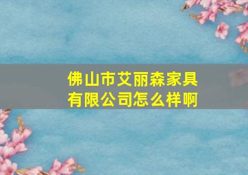 佛山市艾丽森家具有限公司怎么样啊