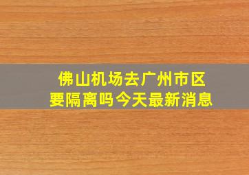 佛山机场去广州市区要隔离吗今天最新消息