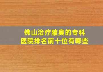 佛山治疗腋臭的专科医院排名前十位有哪些