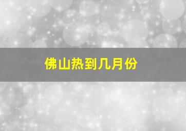 佛山热到几月份